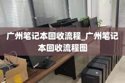 广州笔记本回收流程_广州笔记本回收流程图