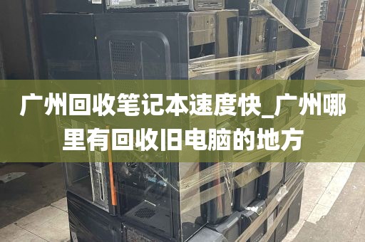广州回收笔记本速度快_广州哪里有回收旧电脑的地方