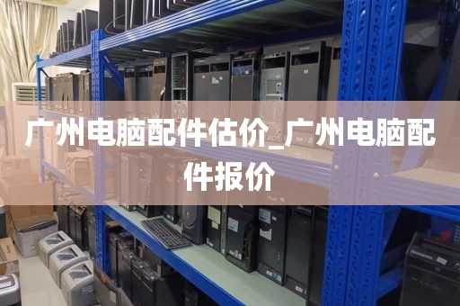 广州电脑配件估价_广州电脑配件报价