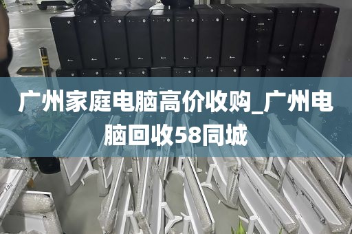 广州家庭电脑高价收购_广州电脑回收58同城
