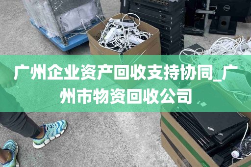 广州企业资产回收支持协同_广州市物资回收公司