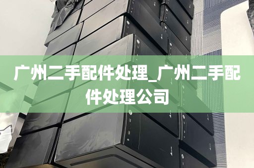广州二手配件处理_广州二手配件处理公司