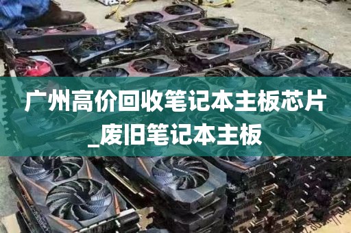广州高价回收笔记本主板芯片_废旧笔记本主板