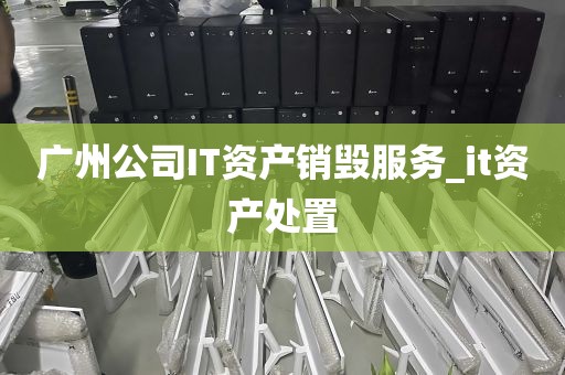 广州公司IT资产销毁服务_it资产处置