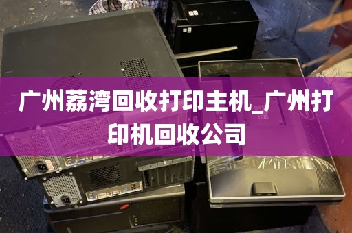 广州荔湾回收打印主机_广州打印机回收公司
