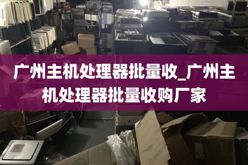广州主机处理器批量收_广州主机处理器批量收购厂家