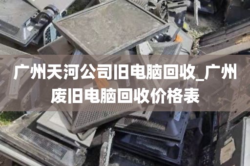 广州天河公司旧电脑回收_广州废旧电脑回收价格表