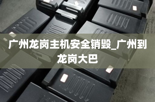 广州龙岗主机安全销毁_广州到龙岗大巴