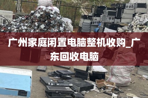 广州家庭闲置电脑整机收购_广东回收电脑