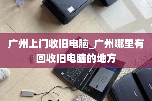 广州上门收旧电脑_广州哪里有回收旧电脑的地方