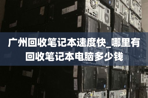 广州回收笔记本速度快_哪里有回收笔记本电脑多少钱
