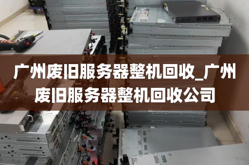 广州废旧服务器整机回收_广州废旧服务器整机回收公司