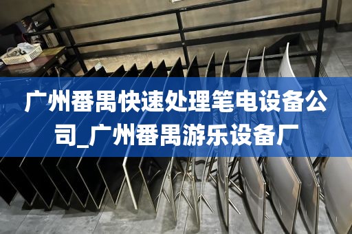 广州番禺快速处理笔电设备公司_广州番禺游乐设备厂