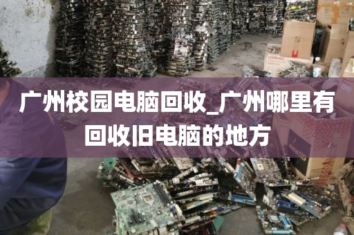 广州校园电脑回收_广州哪里有回收旧电脑的地方