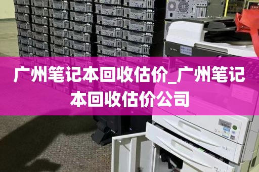 广州笔记本回收估价_广州笔记本回收估价公司