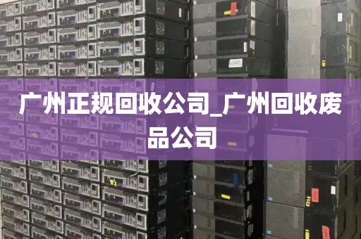 广州正规回收公司_广州回收废品公司