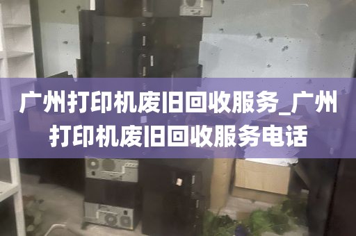 广州打印机废旧回收服务_广州打印机废旧回收服务电话