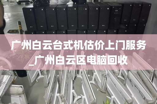 广州白云台式机估价上门服务_广州白云区电脑回收