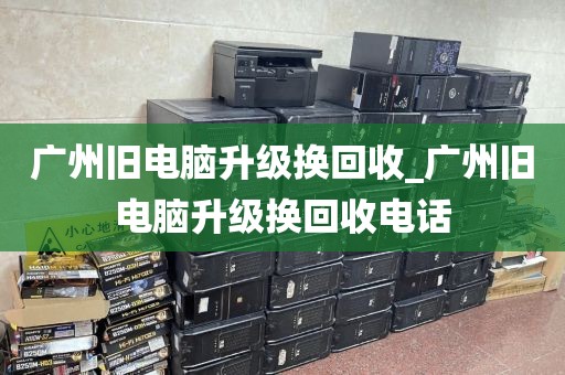 广州旧电脑升级换回收_广州旧电脑升级换回收电话