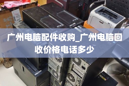 广州电脑配件收购_广州电脑回收价格电话多少
