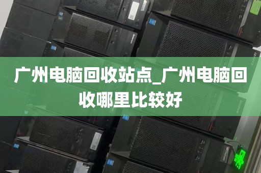广州电脑回收站点_广州电脑回收哪里比较好