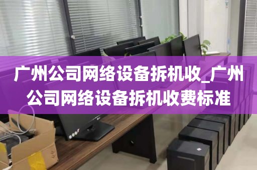广州公司网络设备拆机收_广州公司网络设备拆机收费标准