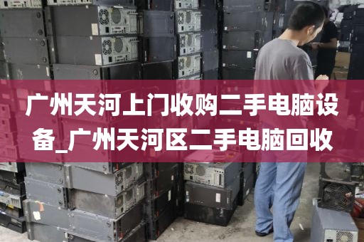 广州天河上门收购二手电脑设备_广州天河区二手电脑回收