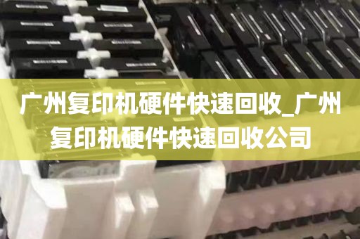 广州复印机硬件快速回收_广州复印机硬件快速回收公司