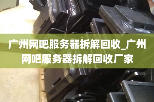 广州网吧服务器拆解回收_广州网吧服务器拆解回收厂家