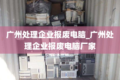 广州处理企业报废电脑_广州处理企业报废电脑厂家