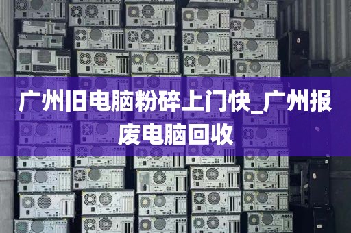 广州旧电脑粉碎上门快_广州报废电脑回收
