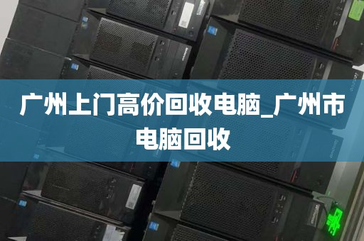 广州上门高价回收电脑_广州市电脑回收