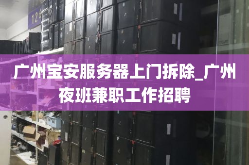 广州宝安服务器上门拆除_广州夜班兼职工作招聘
