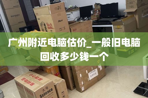 广州附近电脑估价_一般旧电脑回收多少钱一个