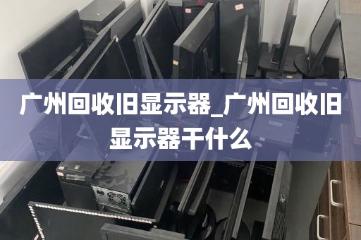 广州回收旧显示器_广州回收旧显示器干什么