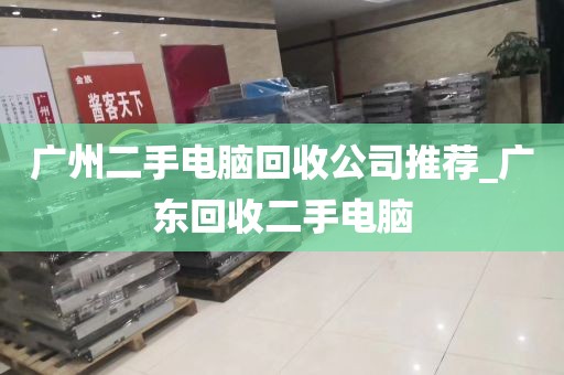 广州二手电脑回收公司推荐_广东回收二手电脑