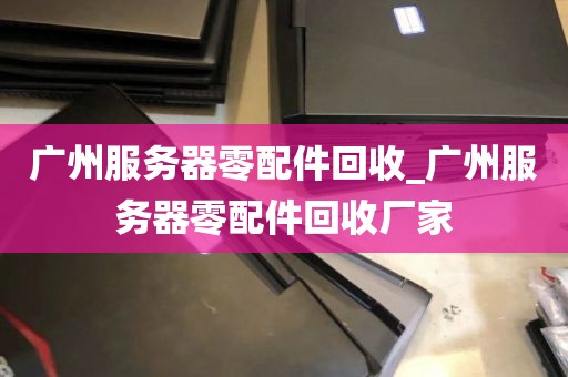 广州服务器零配件回收_广州服务器零配件回收厂家