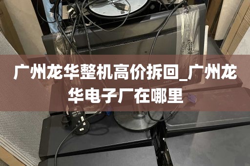 广州龙华整机高价拆回_广州龙华电子厂在哪里
