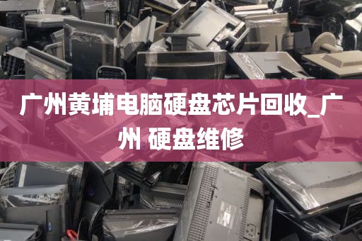 广州黄埔电脑硬盘芯片回收_广州 硬盘维修