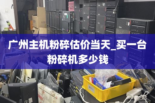 广州主机粉碎估价当天_买一台粉碎机多少钱