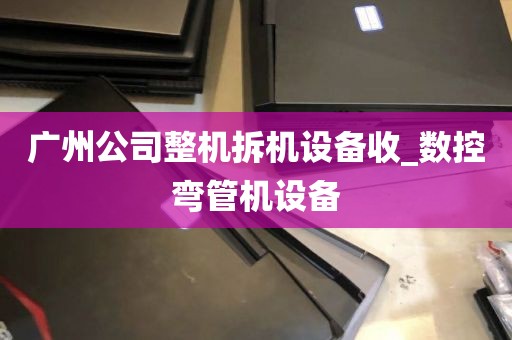 广州公司整机拆机设备收_数控弯管机设备