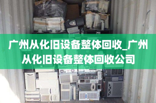 广州从化旧设备整体回收_广州从化旧设备整体回收公司