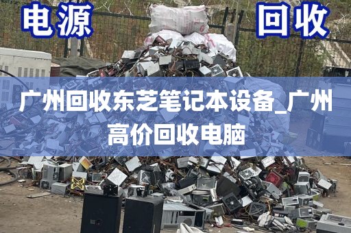 广州回收东芝笔记本设备_广州高价回收电脑