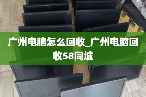 广州电脑怎么回收_广州电脑回收58同城