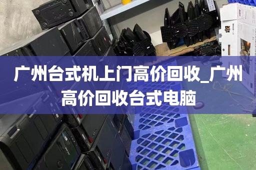 广州台式机上门高价回收_广州高价回收台式电脑