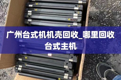 广州台式机机壳回收_哪里回收台式主机