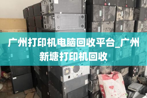 广州打印机电脑回收平台_广州新塘打印机回收