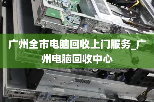 广州全市电脑回收上门服务_广州电脑回收中心