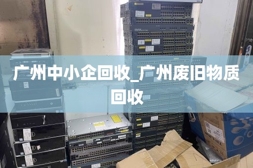 广州中小企回收_广州废旧物质回收