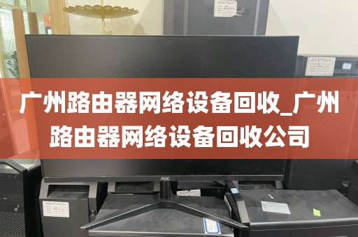 广州路由器网络设备回收_广州路由器网络设备回收公司
